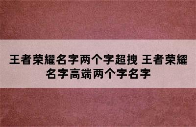 王者荣耀名字两个字超拽 王者荣耀名字高端两个字名字